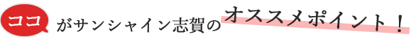 ココがサンシャイン志賀のオススメポイント！